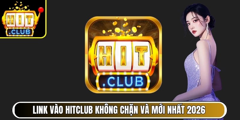 Link vào Hitclub không chặn và mới nhất 2026