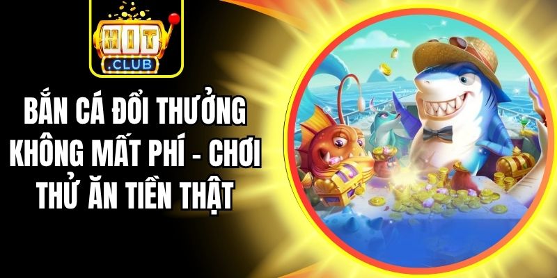 Bắn Cá Đổi Thưởng Không Mất Phí – Chơi Thử Ăn Tiền Thật
